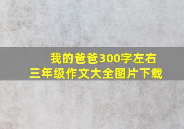 我的爸爸300字左右三年级作文大全图片下载