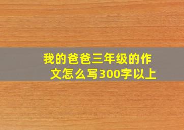 我的爸爸三年级的作文怎么写300字以上