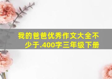 我的爸爸优秀作文大全不少于.400字三年级下册