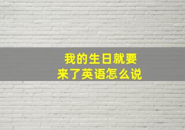 我的生日就要来了英语怎么说