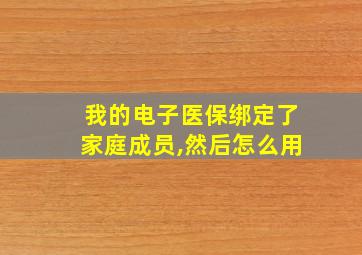 我的电子医保绑定了家庭成员,然后怎么用