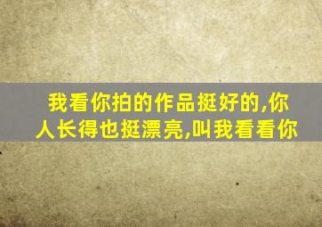 我看你拍的作品挺好的,你人长得也挺漂亮,叫我看看你