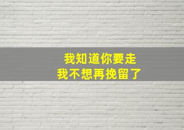 我知道你要走我不想再挽留了