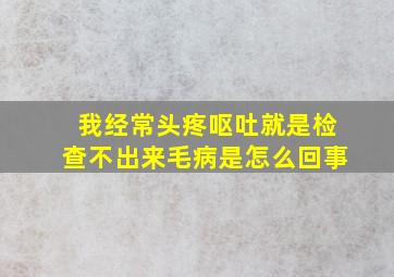 我经常头疼呕吐就是检查不出来毛病是怎么回事