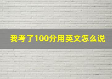 我考了100分用英文怎么说