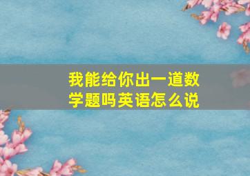 我能给你出一道数学题吗英语怎么说