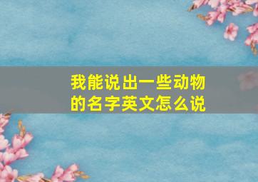 我能说出一些动物的名字英文怎么说