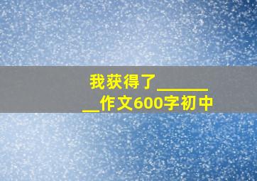 我获得了________作文600字初中