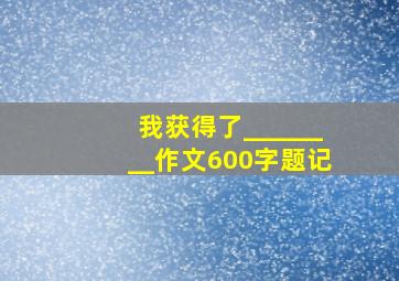 我获得了________作文600字题记