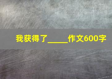 我获得了_____作文600字