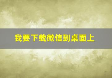 我要下载微信到桌面上