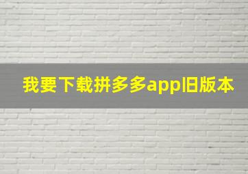 我要下载拼多多app旧版本