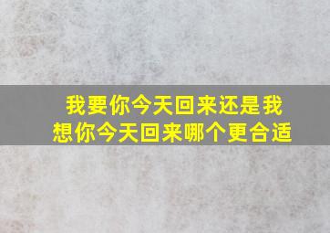 我要你今天回来还是我想你今天回来哪个更合适