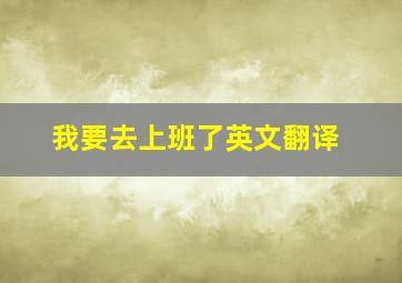 我要去上班了英文翻译