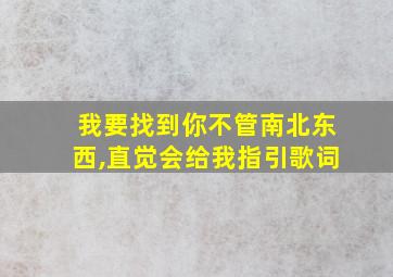 我要找到你不管南北东西,直觉会给我指引歌词