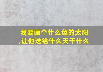 我要画个什么色的太阳,让他送给什么天干什么