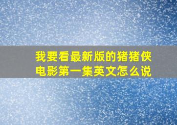 我要看最新版的猪猪侠电影第一集英文怎么说