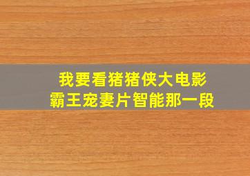 我要看猪猪侠大电影霸王宠妻片智能那一段