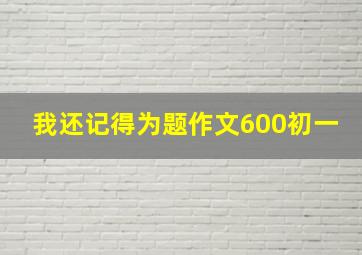 我还记得为题作文600初一