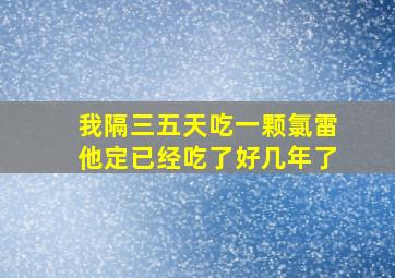 我隔三五天吃一颗氯雷他定已经吃了好几年了