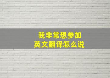 我非常想参加英文翻译怎么说