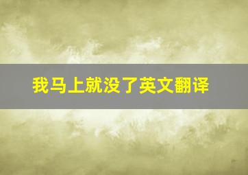 我马上就没了英文翻译