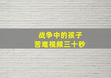 战争中的孩子苦难视频三十秒