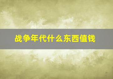 战争年代什么东西值钱