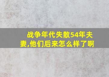 战争年代失散54年夫妻,他们后来怎么样了啊