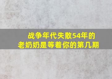 战争年代失散54年的老奶奶是等着你的第几期