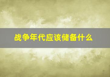 战争年代应该储备什么