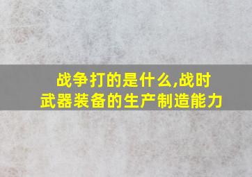 战争打的是什么,战时武器装备的生产制造能力