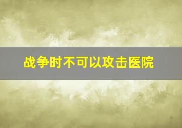 战争时不可以攻击医院