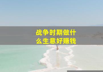 战争时期做什么生意好赚钱