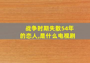 战争时期失散54年的恋人,是什么电视剧