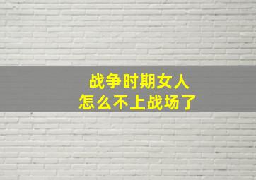 战争时期女人怎么不上战场了