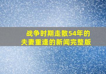 战争时期走散54年的夫妻重逢的新闻完整版