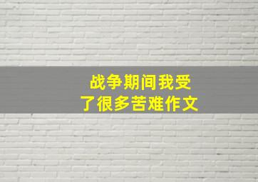 战争期间我受了很多苦难作文