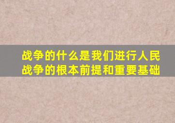 战争的什么是我们进行人民战争的根本前提和重要基础