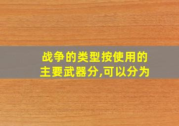 战争的类型按使用的主要武器分,可以分为