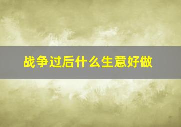 战争过后什么生意好做