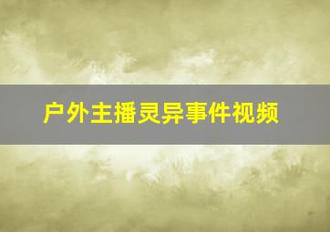 户外主播灵异事件视频