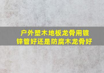 户外塑木地板龙骨用镀锌管好还是防腐木龙骨好