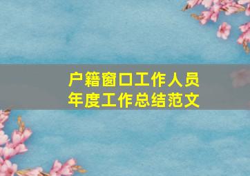 户籍窗口工作人员年度工作总结范文