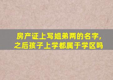 房产证上写姐弟两的名字,之后孩子上学都属于学区吗