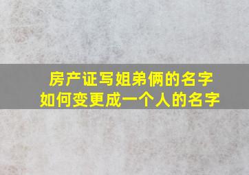 房产证写姐弟俩的名字如何变更成一个人的名字