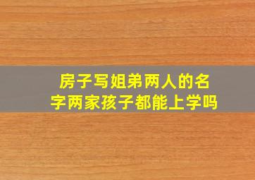 房子写姐弟两人的名字两家孩子都能上学吗