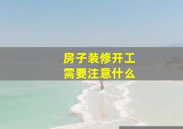 房子装修开工需要注意什么