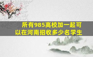 所有985高校加一起可以在河南招收多少名学生