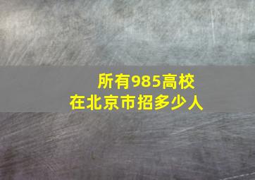 所有985高校在北京市招多少人